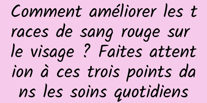 Comment améliorer les traces de sang rouge sur le visage ? Faites attention à ces trois points dans les soins quotidiens