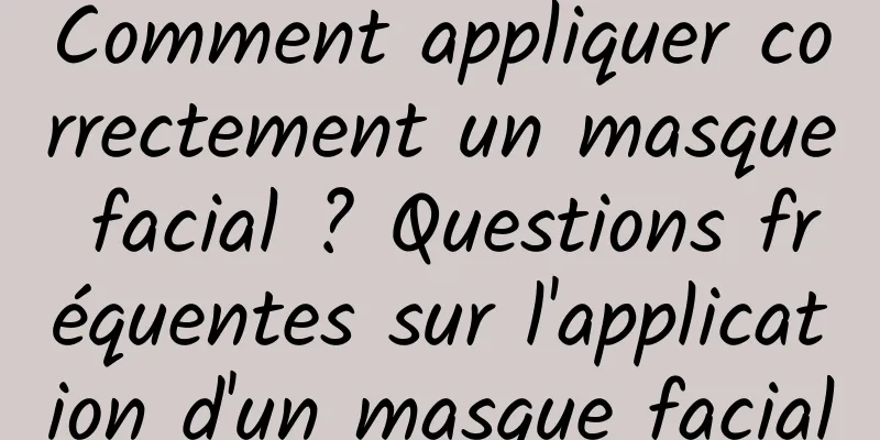 Comment appliquer correctement un masque facial ? Questions fréquentes sur l'application d'un masque facial