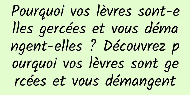 Pourquoi vos lèvres sont-elles gercées et vous démangent-elles ? Découvrez pourquoi vos lèvres sont gercées et vous démangent