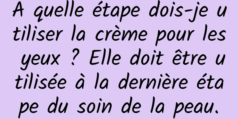 À quelle étape dois-je utiliser la crème pour les yeux ? Elle doit être utilisée à la dernière étape du soin de la peau.