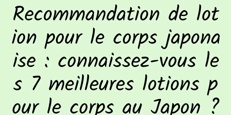 Recommandation de lotion pour le corps japonaise : connaissez-vous les 7 meilleures lotions pour le corps au Japon ?