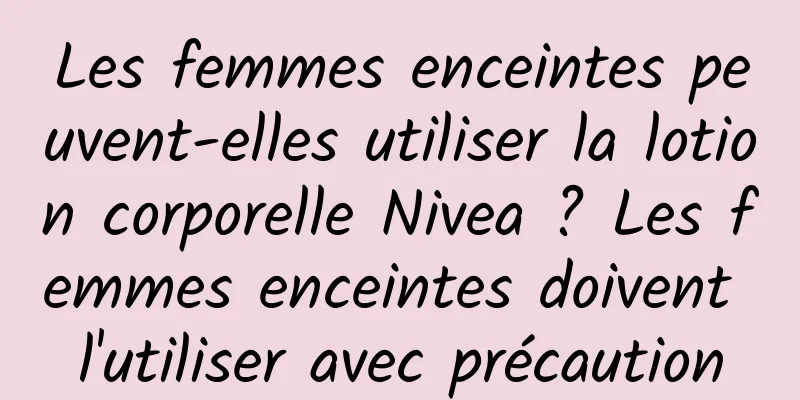 Les femmes enceintes peuvent-elles utiliser la lotion corporelle Nivea ? Les femmes enceintes doivent l'utiliser avec précaution