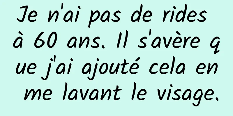 Je n'ai pas de rides à 60 ans. Il s'avère que j'ai ajouté cela en me lavant le visage.