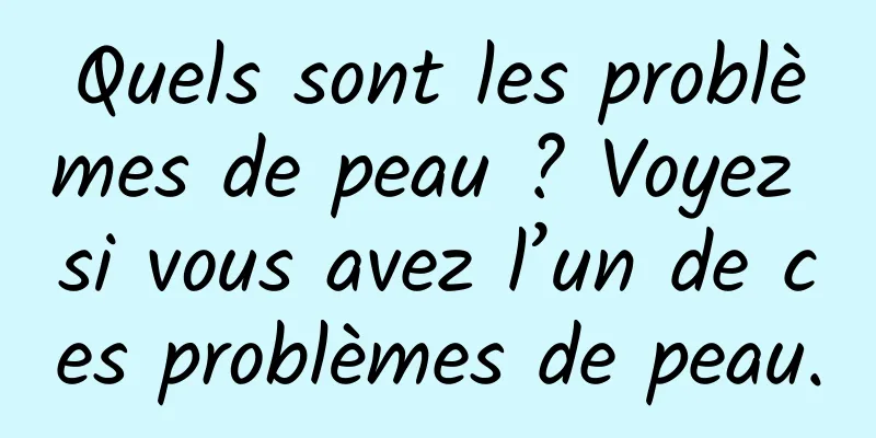 Quels sont les problèmes de peau ? Voyez si vous avez l’un de ces problèmes de peau.