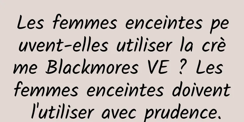Les femmes enceintes peuvent-elles utiliser la crème Blackmores VE ? Les femmes enceintes doivent l'utiliser avec prudence.