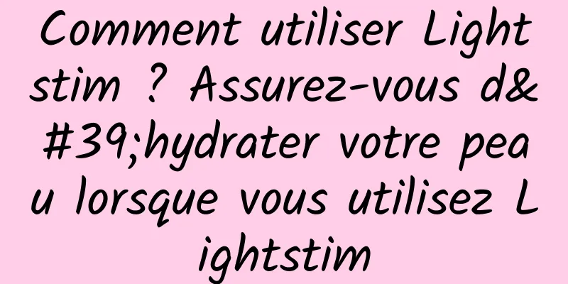 Comment utiliser Lightstim ? Assurez-vous d'hydrater votre peau lorsque vous utilisez Lightstim
