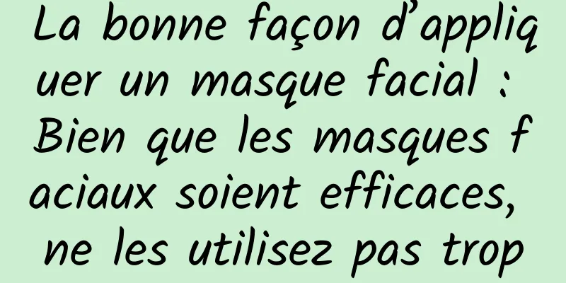 La bonne façon d’appliquer un masque facial : Bien que les masques faciaux soient efficaces, ne les utilisez pas trop