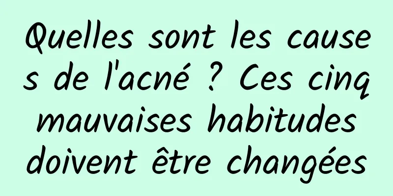 Quelles sont les causes de l'acné ? Ces cinq mauvaises habitudes doivent être changées