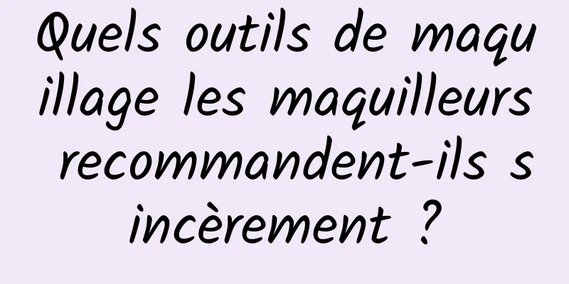 Quels outils de maquillage les maquilleurs recommandent-ils sincèrement ?