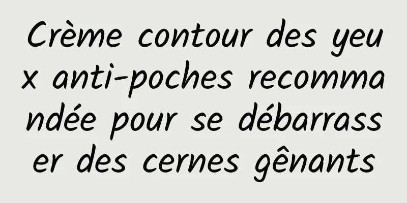 Crème contour des yeux anti-poches recommandée pour se débarrasser des cernes gênants