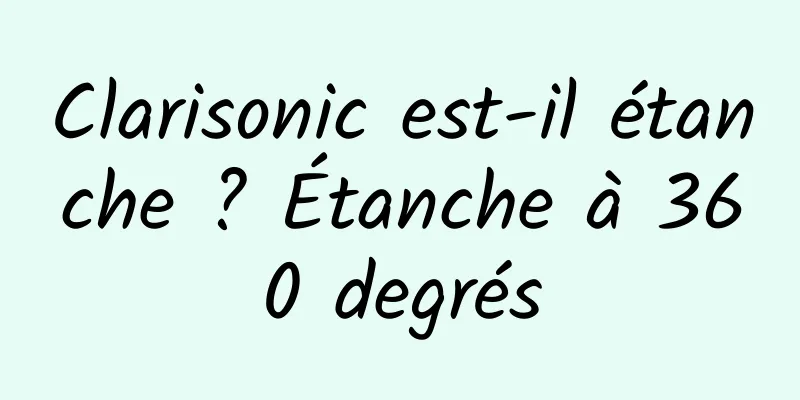 Clarisonic est-il étanche ? Étanche à 360 degrés