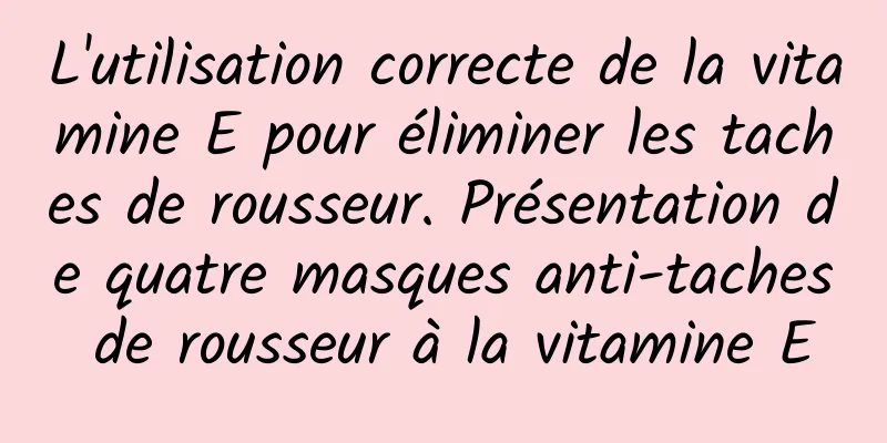 L'utilisation correcte de la vitamine E pour éliminer les taches de rousseur. Présentation de quatre masques anti-taches de rousseur à la vitamine E