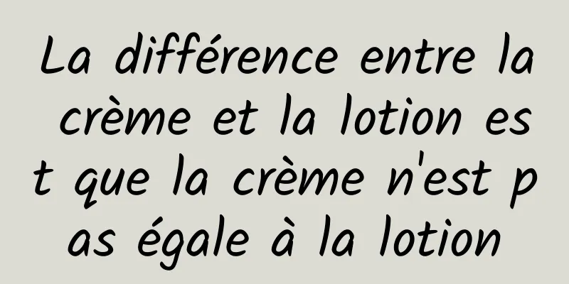 La différence entre la crème et la lotion est que la crème n'est pas égale à la lotion