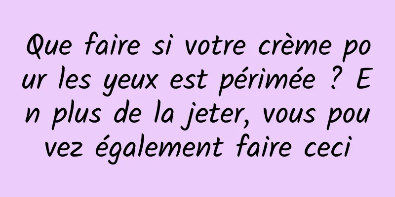 Que faire si votre crème pour les yeux est périmée ? En plus de la jeter, vous pouvez également faire ceci