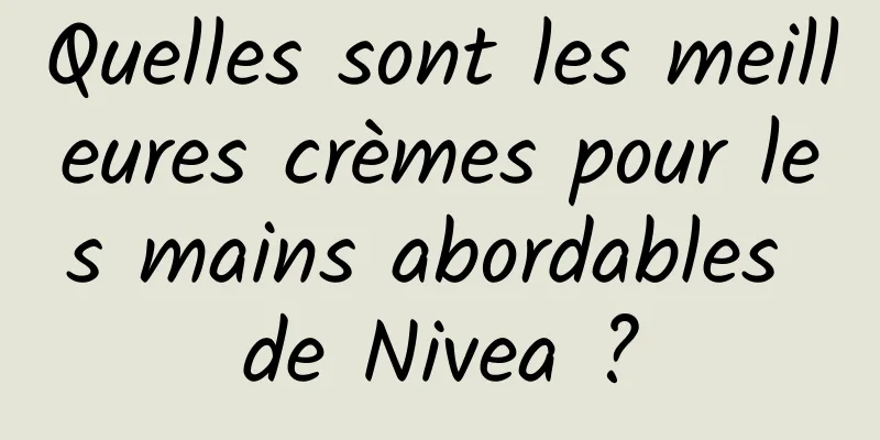 Quelles sont les meilleures crèmes pour les mains abordables de Nivea ?