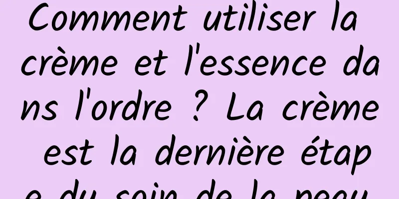 Comment utiliser la crème et l'essence dans l'ordre ? La crème est la dernière étape du soin de la peau.