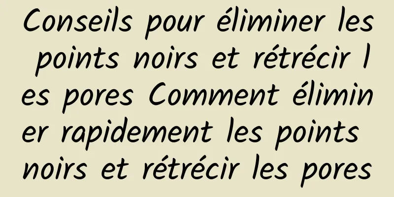 Conseils pour éliminer les points noirs et rétrécir les pores Comment éliminer rapidement les points noirs et rétrécir les pores