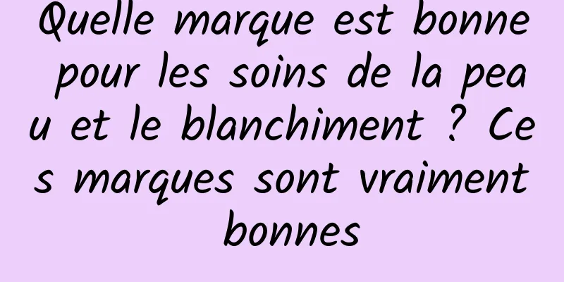 Quelle marque est bonne pour les soins de la peau et le blanchiment ? Ces marques sont vraiment bonnes