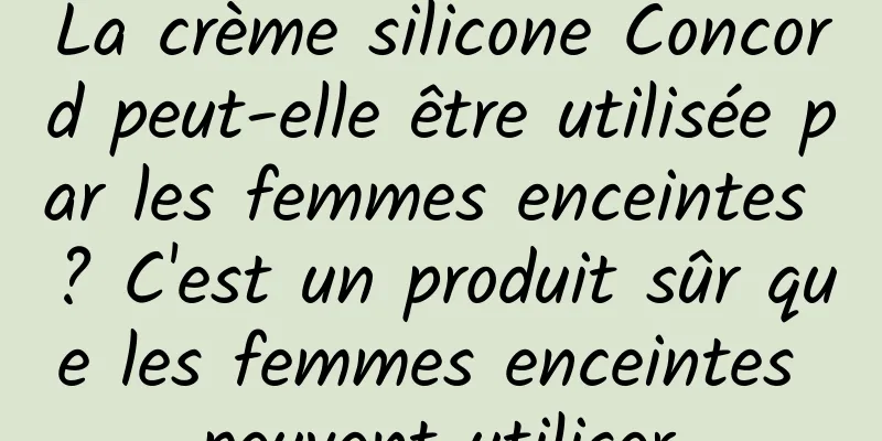 La crème silicone Concord peut-elle être utilisée par les femmes enceintes ? C'est un produit sûr que les femmes enceintes peuvent utiliser