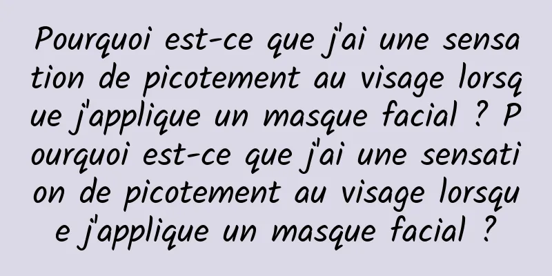 Pourquoi est-ce que j'ai une sensation de picotement au visage lorsque j'applique un masque facial ? Pourquoi est-ce que j'ai une sensation de picotement au visage lorsque j'applique un masque facial ?