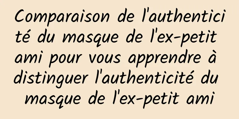 Comparaison de l'authenticité du masque de l'ex-petit ami pour vous apprendre à distinguer l'authenticité du masque de l'ex-petit ami