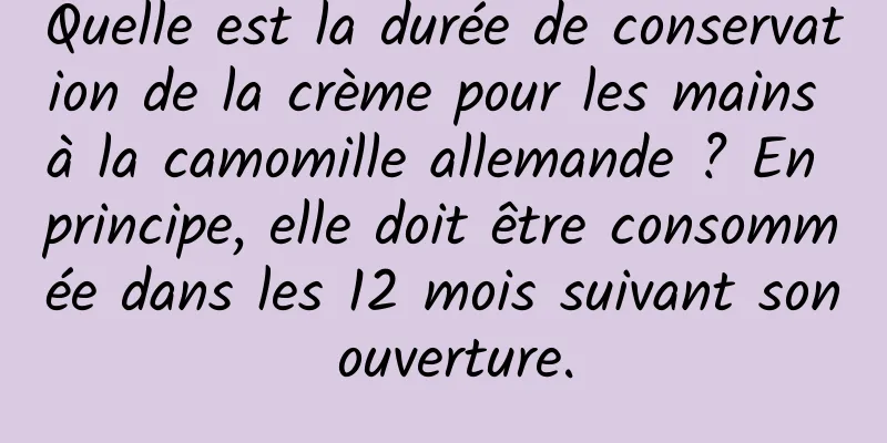 Quelle est la durée de conservation de la crème pour les mains à la camomille allemande ? En principe, elle doit être consommée dans les 12 mois suivant son ouverture.