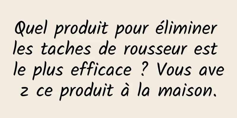 Quel produit pour éliminer les taches de rousseur est le plus efficace ? Vous avez ce produit à la maison.