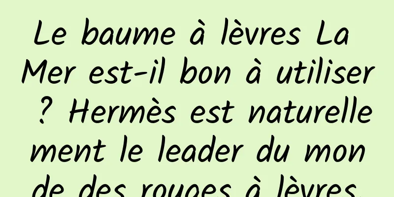 Le baume à lèvres La Mer est-il bon à utiliser ? Hermès est naturellement le leader du monde des rouges à lèvres.