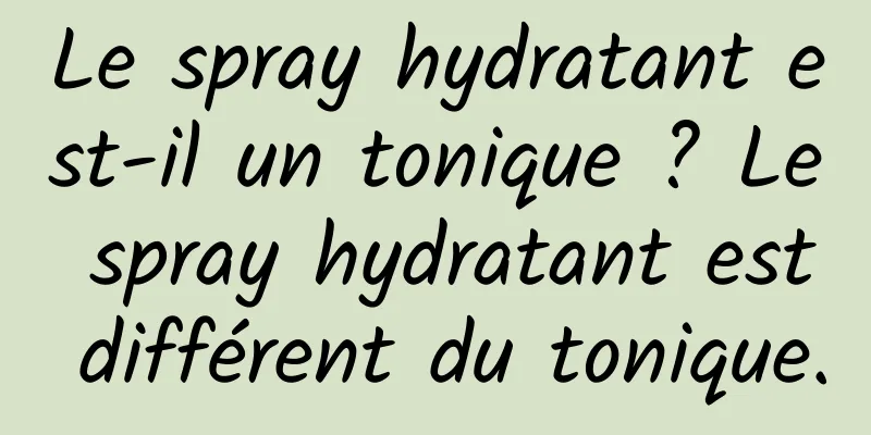 Le spray hydratant est-il un tonique ? Le spray hydratant est différent du tonique.
