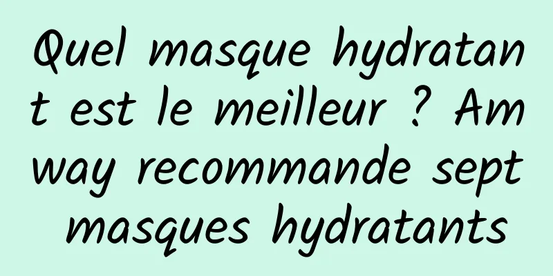 Quel masque hydratant est le meilleur ? Amway recommande sept masques hydratants