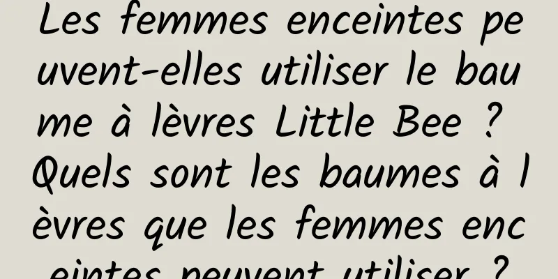Les femmes enceintes peuvent-elles utiliser le baume à lèvres Little Bee ? Quels sont les baumes à lèvres que les femmes enceintes peuvent utiliser ?