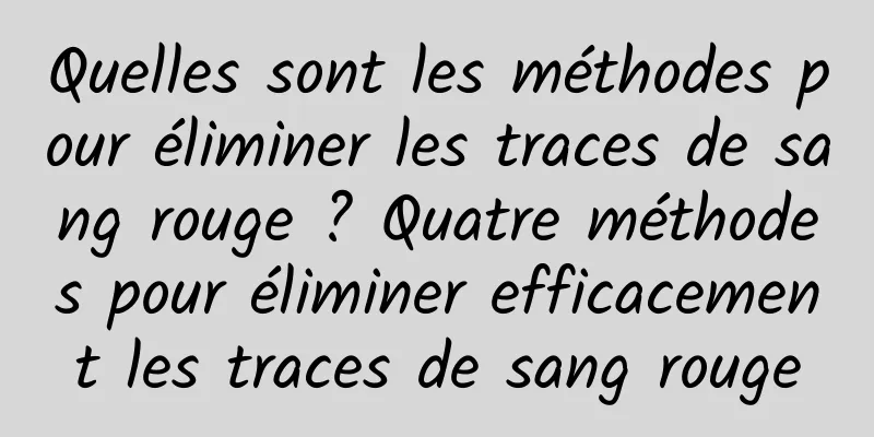 Quelles sont les méthodes pour éliminer les traces de sang rouge ? Quatre méthodes pour éliminer efficacement les traces de sang rouge