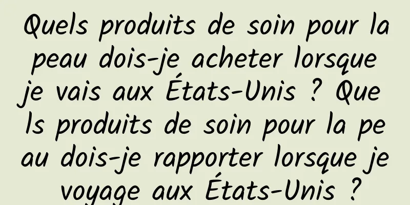 Quels produits de soin pour la peau dois-je acheter lorsque je vais aux États-Unis ? Quels produits de soin pour la peau dois-je rapporter lorsque je voyage aux États-Unis ?
