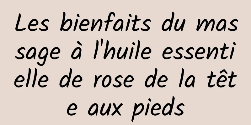 Les bienfaits du massage à l'huile essentielle de rose de la tête aux pieds