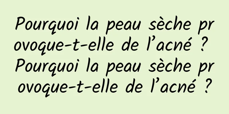 Pourquoi la peau sèche provoque-t-elle de l’acné ? Pourquoi la peau sèche provoque-t-elle de l’acné ?