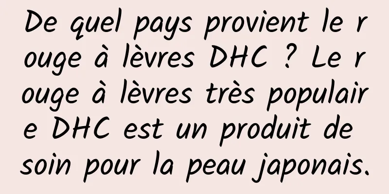 De quel pays provient le rouge à lèvres DHC ? Le rouge à lèvres très populaire DHC est un produit de soin pour la peau japonais.