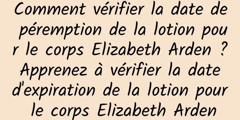 Comment vérifier la date de péremption de la lotion pour le corps Elizabeth Arden ? Apprenez à vérifier la date d'expiration de la lotion pour le corps Elizabeth Arden