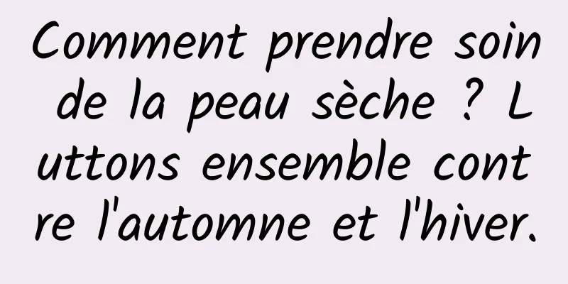 Comment prendre soin de la peau sèche ? Luttons ensemble contre l'automne et l'hiver.