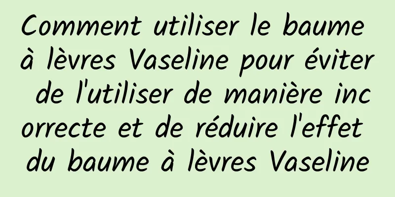 Comment utiliser le baume à lèvres Vaseline pour éviter de l'utiliser de manière incorrecte et de réduire l'effet du baume à lèvres Vaseline
