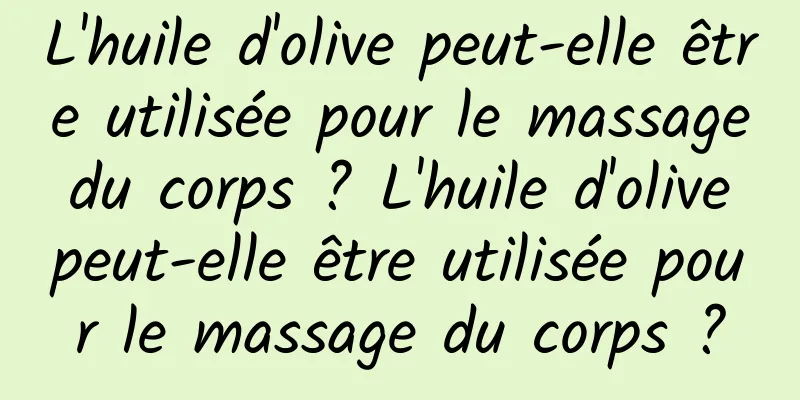 L'huile d'olive peut-elle être utilisée pour le massage du corps ? L'huile d'olive peut-elle être utilisée pour le massage du corps ?