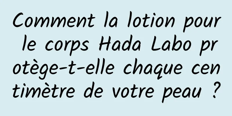Comment la lotion pour le corps Hada Labo protège-t-elle chaque centimètre de votre peau ?