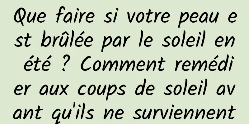 Que faire si votre peau est brûlée par le soleil en été ? Comment remédier aux coups de soleil avant qu'ils ne surviennent