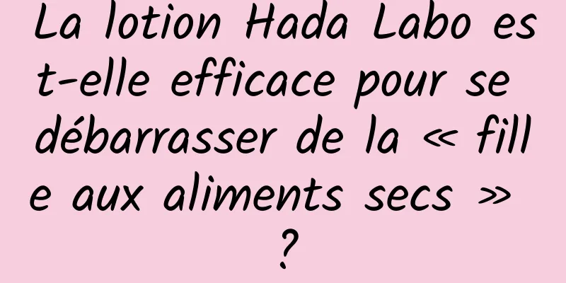 La lotion Hada Labo est-elle efficace pour se débarrasser de la « fille aux aliments secs » ?