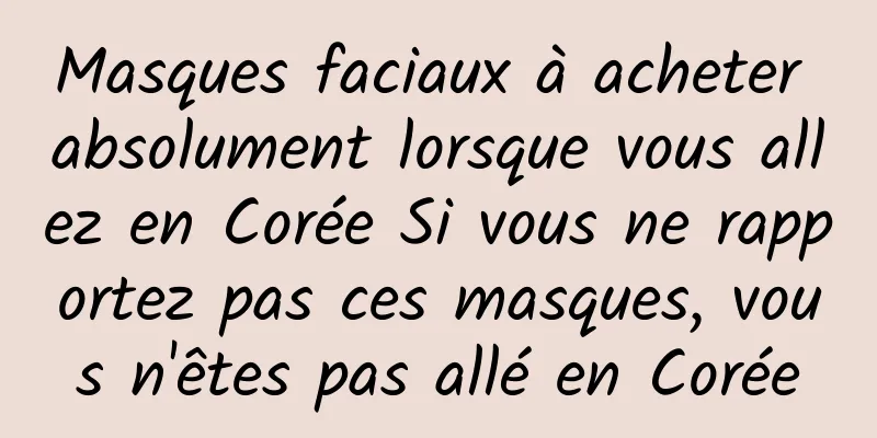 Masques faciaux à acheter absolument lorsque vous allez en Corée Si vous ne rapportez pas ces masques, vous n'êtes pas allé en Corée
