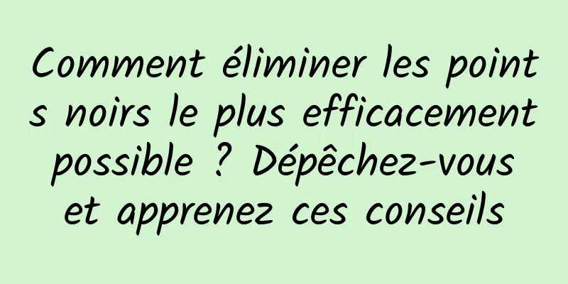 Comment éliminer les points noirs le plus efficacement possible ? Dépêchez-vous et apprenez ces conseils