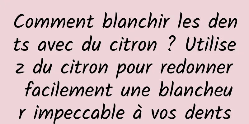 Comment blanchir les dents avec du citron ? Utilisez du citron pour redonner facilement une blancheur impeccable à vos dents