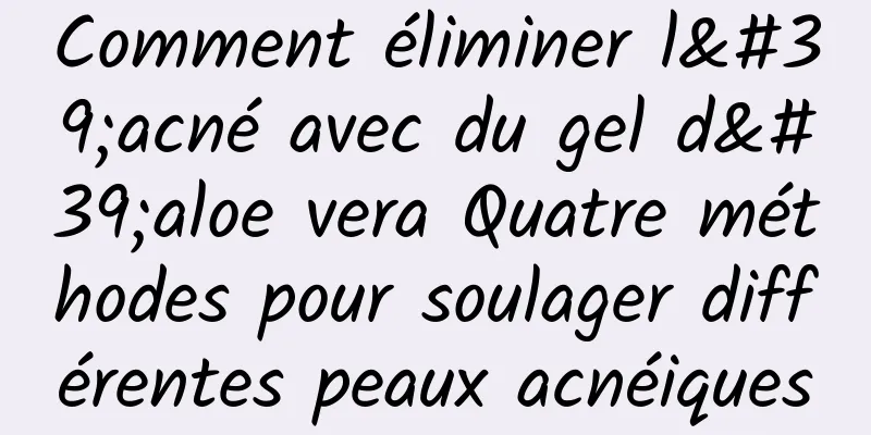 Comment éliminer l'acné avec du gel d'aloe vera Quatre méthodes pour soulager différentes peaux acnéiques