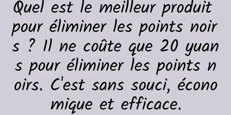 Quel est le meilleur produit pour éliminer les points noirs ? Il ne coûte que 20 yuans pour éliminer les points noirs. C'est sans souci, économique et efficace.