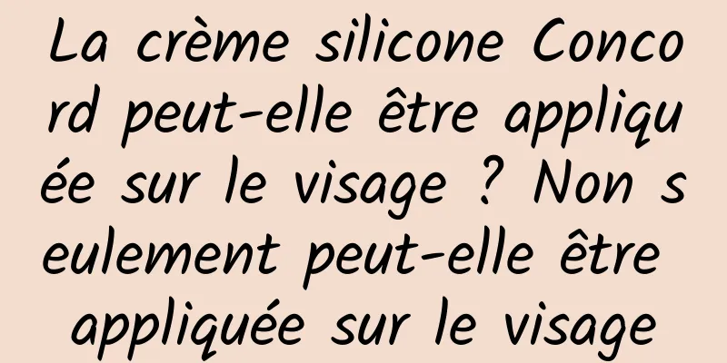 La crème silicone Concord peut-elle être appliquée sur le visage ? Non seulement peut-elle être appliquée sur le visage