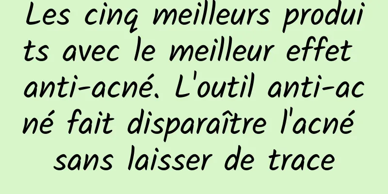 Les cinq meilleurs produits avec le meilleur effet anti-acné. L'outil anti-acné fait disparaître l'acné sans laisser de trace